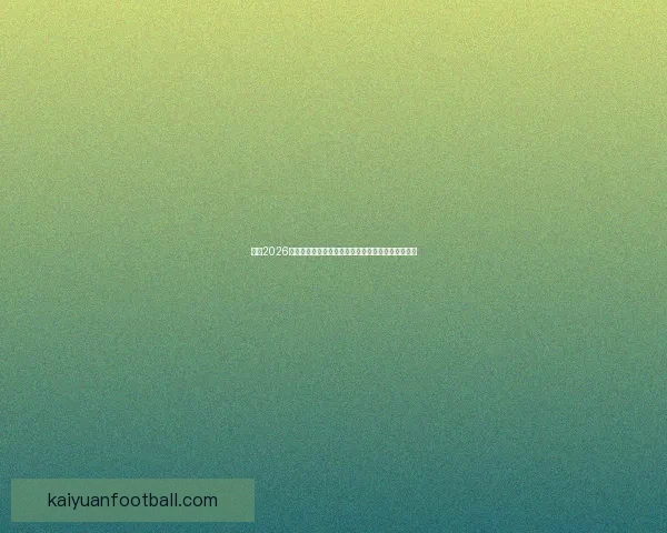 盘点2026世界杯晋级球队格局豪门新贵争锋谁能最终问鼎荣耀